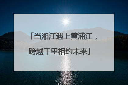 当湘江遇上黄浦江，跨越千里相约未来