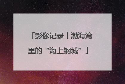影像记录丨渤海湾里的“海上钢城”