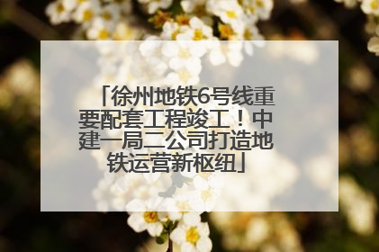 徐州地铁6号线重要配套工程竣工！中建一局二公司打造地铁运营新枢纽