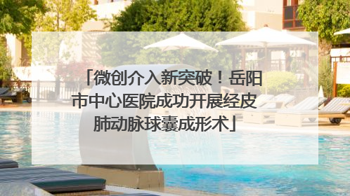 微创介入新突破！岳阳市中心医院成功开展经皮肺动脉球囊成形术