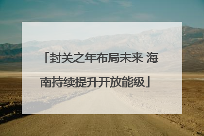 封关之年布局未来 海南持续提升开放能级
