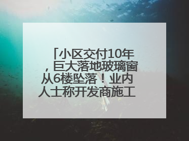 小区交付10年，巨大落地玻璃窗从6楼坠落！业内人士称开发商施工存严重隐患