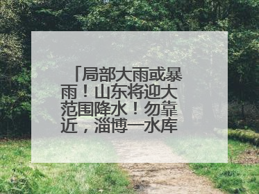 局部大雨或暴雨！山东将迎大范围降水！勿靠近，淄博一水库紧急提醒→