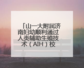 山一大附属济南妇幼顺利通过人类辅助生殖技术（AIH）校验评审