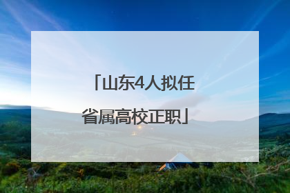 山东4人拟任省属高校正职