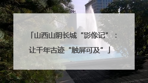 山西山阴长城“影像记”：让千年古迹“触屏可及”
