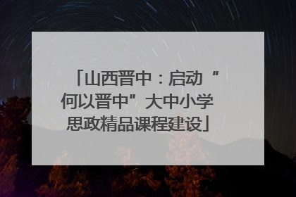 山西晋中：启动“何以晋中”大中小学思政精品课程建设