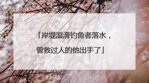 岸堤湿滑钓鱼者落水，曾救过人的他出手了