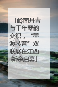 岭南丹青与千年琴韵交织，“墨渡琴音”双联展在江西新余启幕