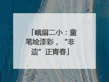 峨眉二小：童笔绘漆彩，“非遗”正青春