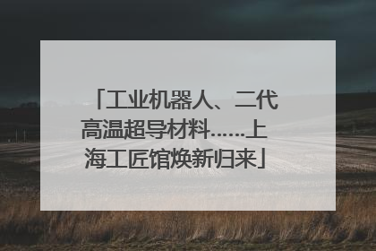 工业机器人、二代高温超导材料……上海工匠馆焕新归来