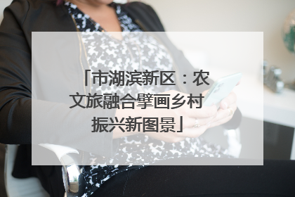 市湖滨新区：农文旅融合擘画乡村振兴新图景