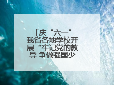 庆“六一” 我省各地学校开展“牢记党的教导 争做强国少年”主题活动
