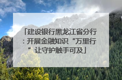 建设银行黑龙江省分行：开展金融知识“万里行”让守护触手可及