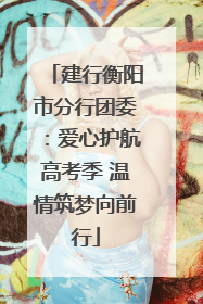 建行衡阳市分行团委：爱心护航高考季 温情筑梦向前行