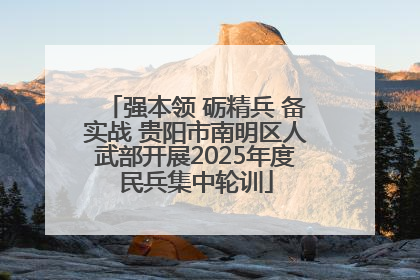 强本领 砺精兵 备实战 贵阳市南明区人武部开展2025年度民兵集中轮训