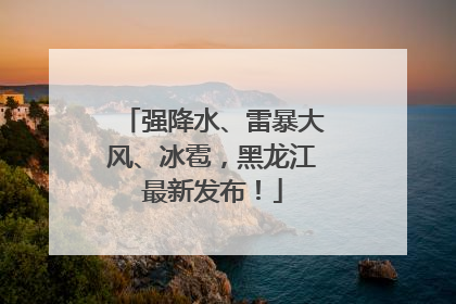 强降水、雷暴大风、冰雹，黑龙江最新发布！