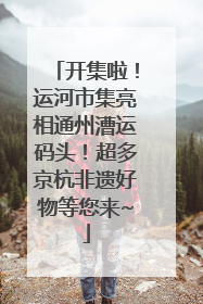开集啦！运河市集亮相通州漕运码头！超多京杭非遗好物等您来~