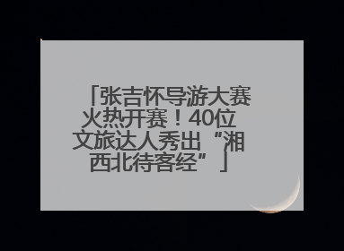 张吉怀导游大赛火热开赛！40位文旅达人秀出“湘西北待客经”