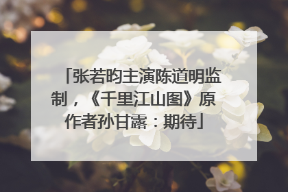 张若昀主演陈道明监制，《千里江山图》原作者孙甘露：期待