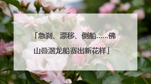 急刹、漂移、倒船……佛山叠滘龙船赛出新花样