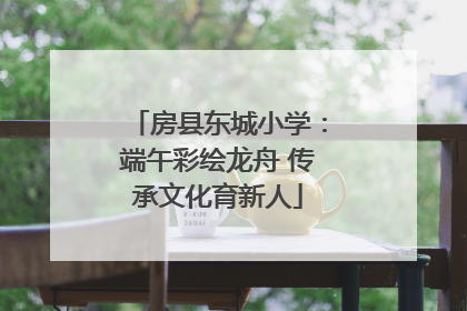 房县东城小学：端午彩绘龙舟 传承文化育新人