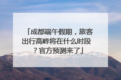 成都端午假期，旅客出行高峰将在什么时段？官方预测来了