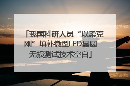 我国科研人员“以柔克刚”填补微型LED晶圆无损测试技术空白