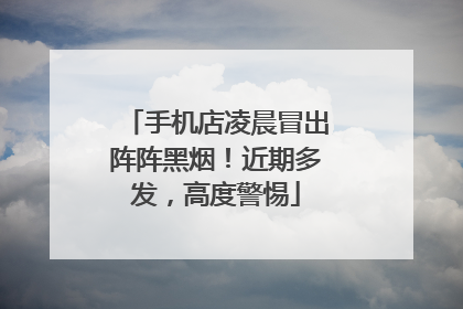 手机店凌晨冒出阵阵黑烟！近期多发，高度警惕