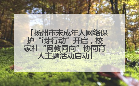 扬州市未成年人网络保护“i芽行动”开启，校家社“网教同向”协同育人主题活动启动