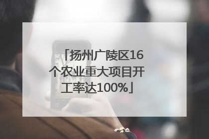 扬州广陵区16个农业重大项目开工率达100%