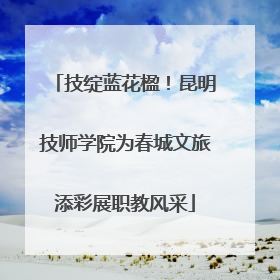 技绽蓝花楹！昆明技师学院为春城文旅添彩展职教风采