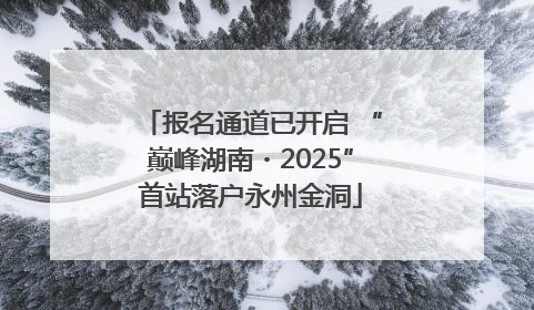 报名通道已开启 “巅峰湖南・2025”首站落户永州金洞