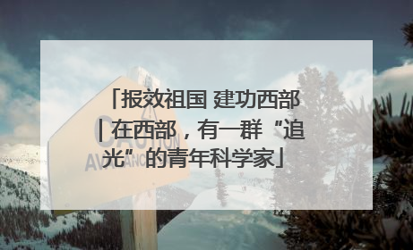 报效祖国 建功西部｜在西部，有一群“追光”的青年科学家