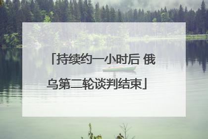 持续约一小时后 俄乌第二轮谈判结束