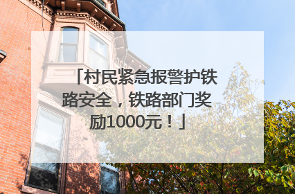 村民紧急报警护铁路安全，铁路部门奖励1000元！