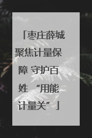 枣庄薛城聚焦计量保障 守护百姓 “用能计量关”