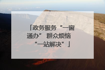 政务服务“一窗通办” 群众烦恼“一站解决”