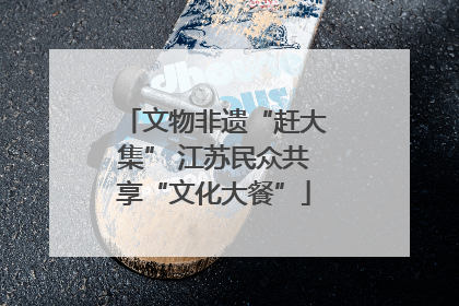 文物非遗“赶大集” 江苏民众共享“文化大餐”
