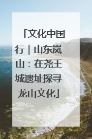 文化中国行｜山东岚山：在尧王城遗址探寻龙山文化