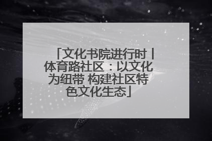 文化书院进行时丨体育路社区：以文化为纽带 构建社区特色文化生态
