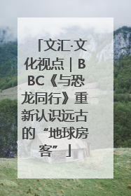 文汇·文化视点｜BBC《与恐龙同行》重新认识远古的“地球房客”