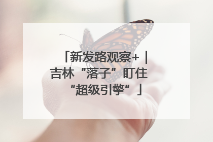新发路观察+｜吉林“落子”盯住“超级引擎”