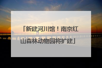 新建河川馆！南京红山森林动物园将扩建