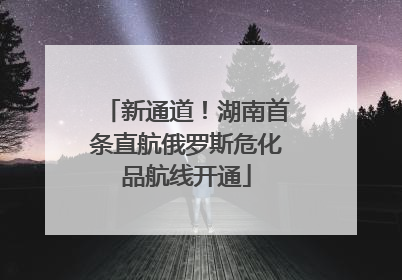 新通道！湖南首条直航俄罗斯危化品航线开通
