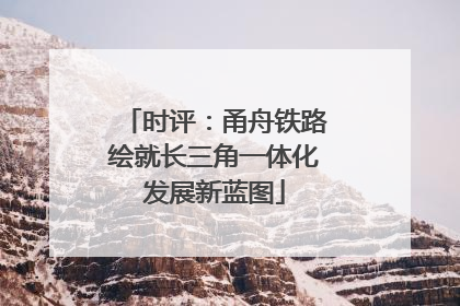 时评：甬舟铁路绘就长三角一体化发展新蓝图
