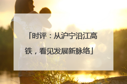 时评：从沪宁沿江高铁，看见发展新脉络