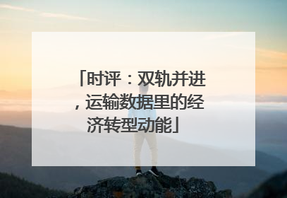 时评：双轨并进，运输数据里的经济转型动能