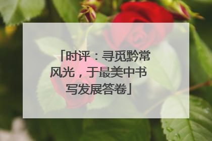 时评：寻觅黔常风光，于最美中书写发展答卷