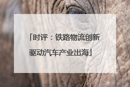 时评：铁路物流创新驱动汽车产业出海